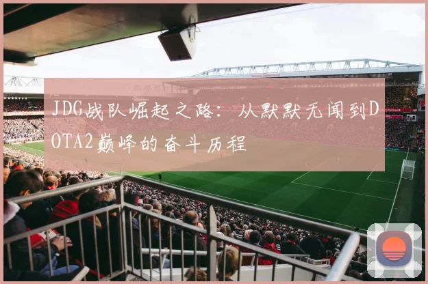 JDG战队崛起之路：从默默无闻到DOTA2巅峰的奋斗历程