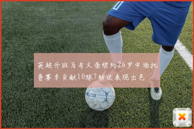 英超升班马考文垂续约26岁中场托普赛季贡献10球7助攻表现出色