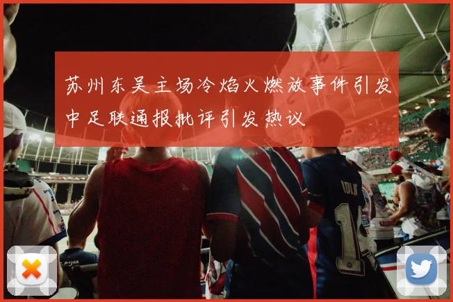 苏州东吴主场冷焰火燃放事件引发中足联通报批评引发热议