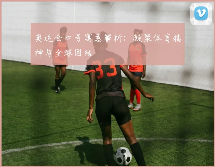 奥运会口号寓意解析：凝聚体育精神与全球团结
