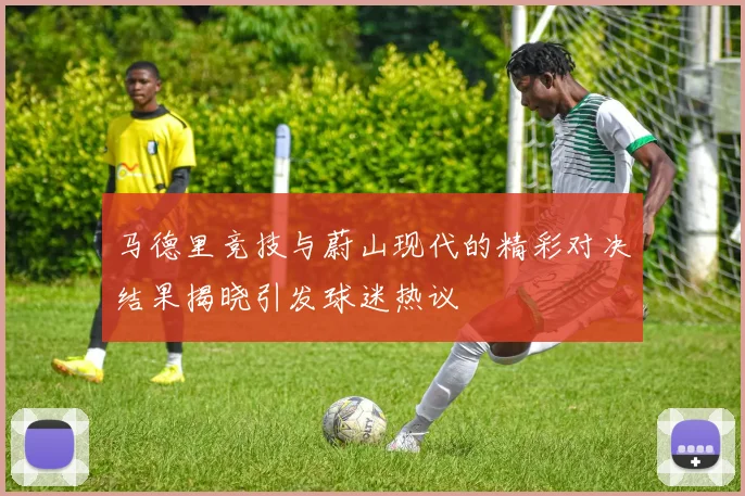 马德里竞技与蔚山现代的精彩对决结果揭晓引发球迷热议