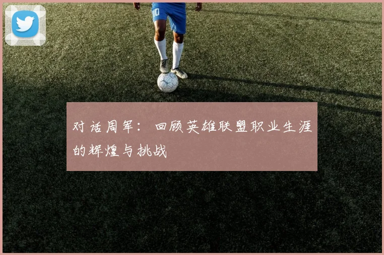 对话周军：回顾英雄联盟职业生涯的辉煌与挑战