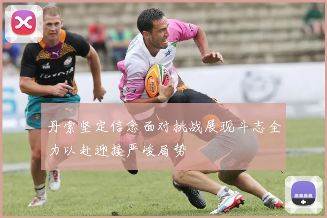 丹索坚定信念面对挑战展现斗志全力以赴迎接严峻局势