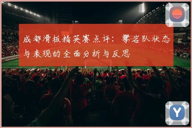 成都滑板精英赛点评：攀岩队状态与表现的全面分析与反思