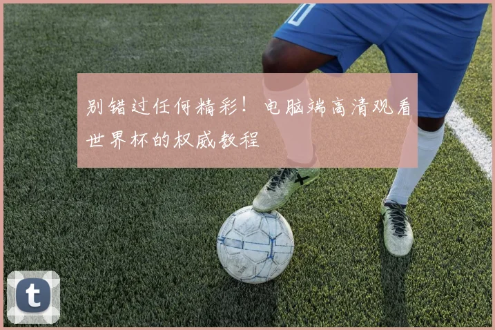 别错过任何精彩！电脑端高清观看世界杯的权威教程
