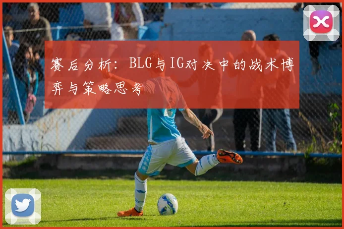 赛后分析：BLG与IG对决中的战术博弈与策略思考