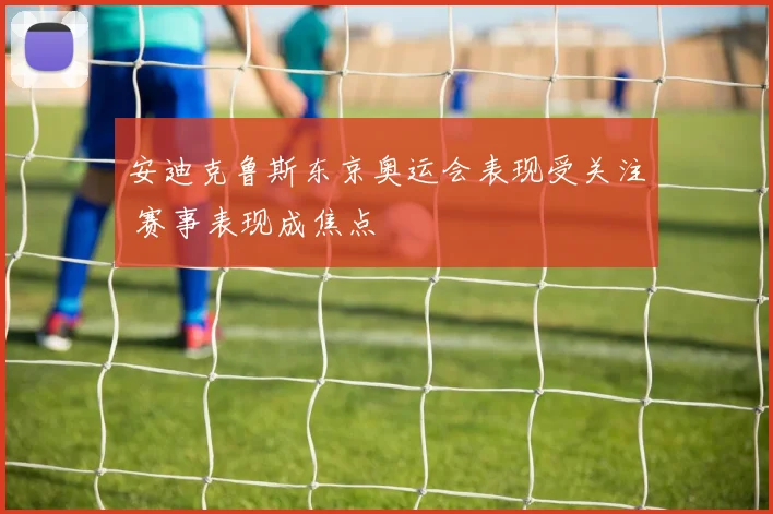 安迪克鲁斯东京奥运会表现受关注 赛事表现成焦点