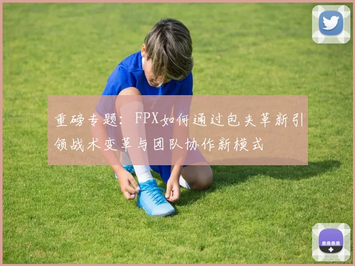 重磅专题：FPX如何通过包夹革新引领战术变革与团队协作新模式