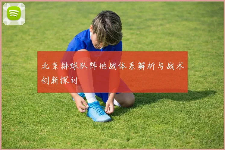 北京排球队阵地战体系解析与战术创新探讨